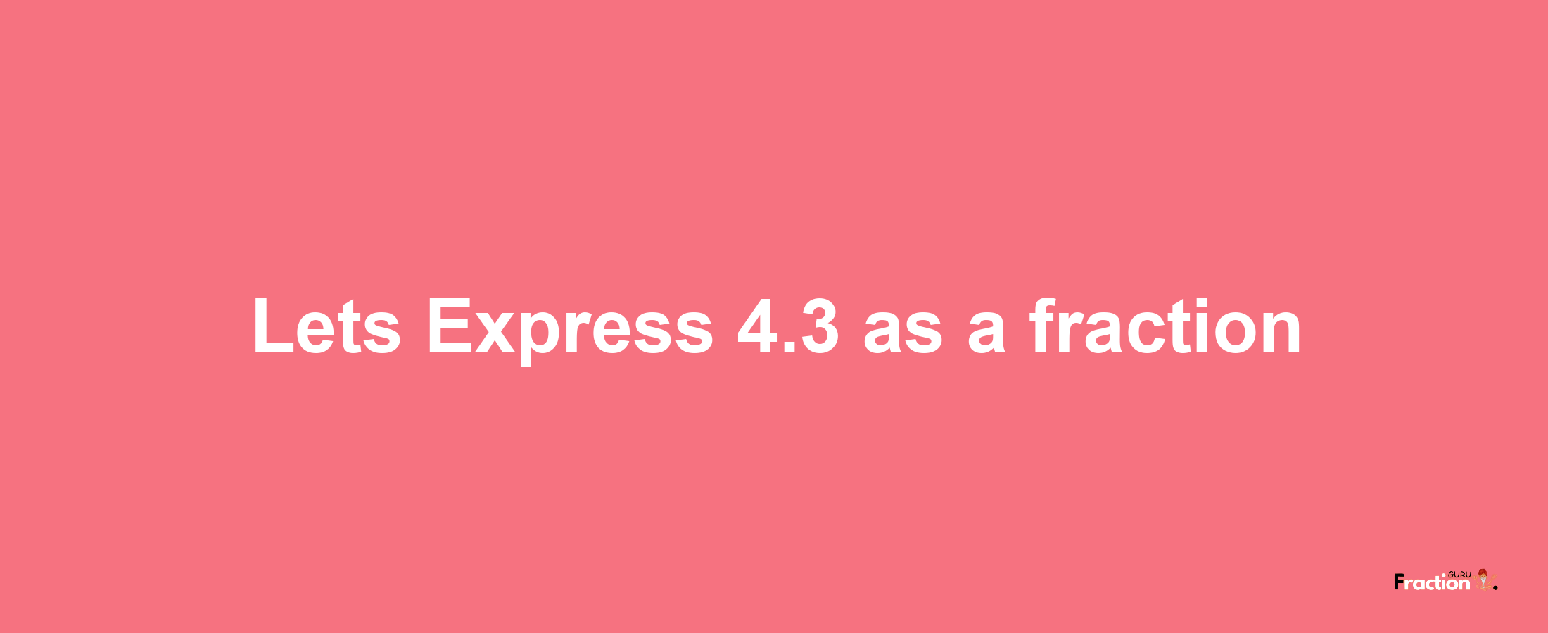 Lets Express 4.3 as afraction